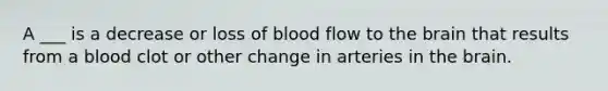 A ___ is a decrease or loss of blood flow to <a href='https://www.questionai.com/knowledge/kLMtJeqKp6-the-brain' class='anchor-knowledge'>the brain</a> that results from a blood clot or other change in arteries in the brain.