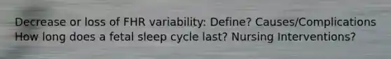 Decrease or loss of FHR variability: Define? Causes/Complications How long does a fetal sleep cycle last? Nursing Interventions?