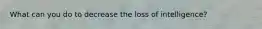 What can you do to decrease the loss of intelligence?