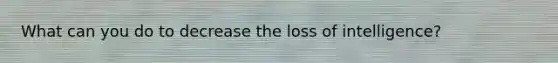 What can you do to decrease the loss of intelligence?