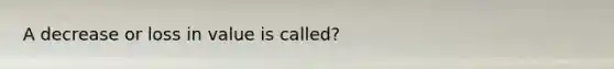 A decrease or loss in value is called?