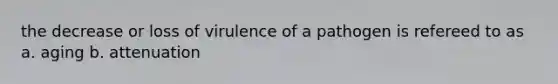 the decrease or loss of virulence of a pathogen is refereed to as a. aging b. attenuation