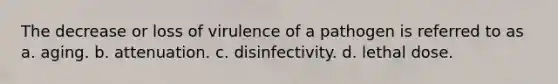 The decrease or loss of virulence of a pathogen is referred to as a. aging. b. attenuation. c. disinfectivity. d. lethal dose.