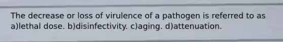 The decrease or loss of virulence of a pathogen is referred to as a)lethal dose. b)disinfectivity. c)aging. d)attenuation.