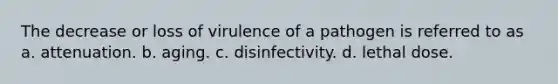 The decrease or loss of virulence of a pathogen is referred to as a. attenuation. b. aging. c. disinfectivity. d. lethal dose.