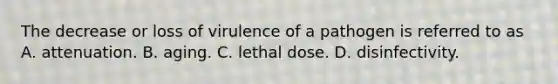 The decrease or loss of virulence of a pathogen is referred to as A. attenuation. B. aging. C. lethal dose. D. disinfectivity.