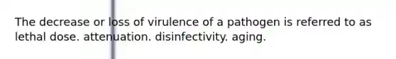 The decrease or loss of virulence of a pathogen is referred to as lethal dose. attenuation. disinfectivity. aging.