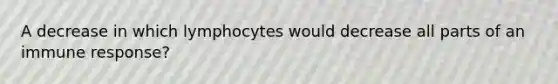 A decrease in which lymphocytes would decrease all parts of an immune response?