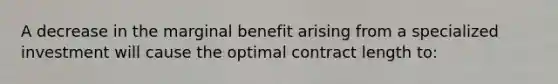 A decrease in the marginal benefit arising from a specialized investment will cause the optimal contract length to: