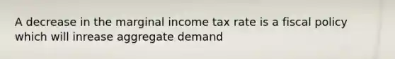 A decrease in the marginal income tax rate is a fiscal policy which will inrease aggregate demand