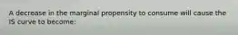 A decrease in the marginal propensity to consume will cause the IS curve to become: