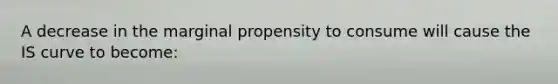 A decrease in the marginal propensity to consume will cause the IS curve to become: