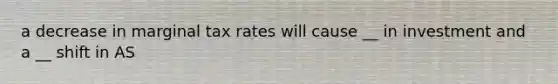 a decrease in marginal tax rates will cause __ in investment and a __ shift in AS