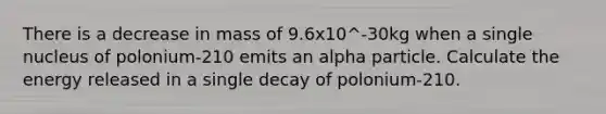 There is a decrease in mass of 9.6x10^-30kg when a single nucleus of polonium-210 emits an alpha particle. Calculate the energy released in a single decay of polonium-210.