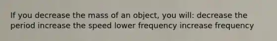 If you decrease the mass of an object, you will: decrease the period increase the speed lower frequency increase frequency