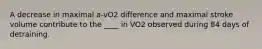 A decrease in maximal a-vO2 difference and maximal stroke volume contribute to the ____ in VO2 observed during 84 days of detraining.