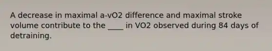 A decrease in maximal a-vO2 difference and maximal stroke volume contribute to the ____ in VO2 observed during 84 days of detraining.