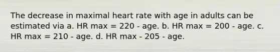 The decrease in maximal heart rate with age in adults can be estimated via a. HR max = 220 - age. b. HR max = 200 - age. c. HR max = 210 - age. d. HR max - 205 - age.