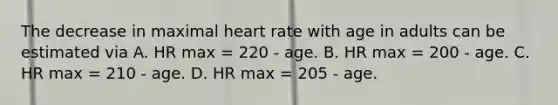 The decrease in maximal heart rate with age in adults can be estimated via A. HR max = 220 - age. B. HR max = 200 - age. C. HR max = 210 - age. D. HR max = 205 - age.