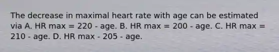 The decrease in maximal heart rate with age can be estimated via A. HR max = 220 - age. B. HR max = 200 - age. C. HR max = 210 - age. D. HR max - 205 - age.