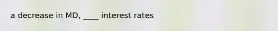 a decrease in MD, ____ interest rates