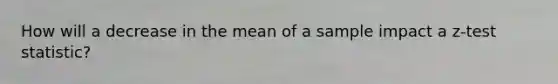 How will a decrease in the mean of a sample impact a z-test statistic?