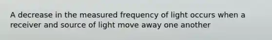 A decrease in the measured frequency of light occurs when a receiver and source of light move away one another