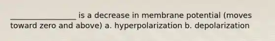 _________________ is a decrease in membrane potential (moves toward zero and above) a. hyperpolarization b. depolarization