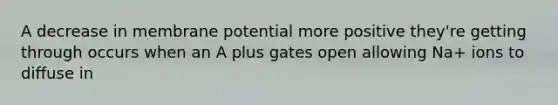 A decrease in membrane potential more positive they're getting through occurs when an A plus gates open allowing Na+ ions to diffuse in