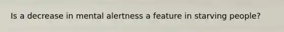 Is a decrease in mental alertness a feature in starving people?