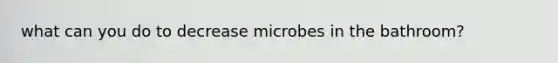 what can you do to decrease microbes in the bathroom?