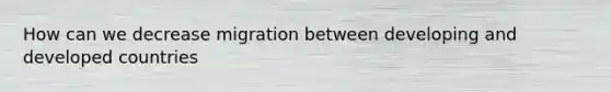 How can we decrease migration between developing and developed countries