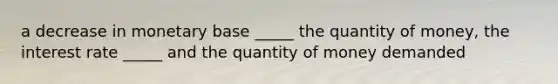 a decrease in monetary base _____ the quantity of money, the interest rate _____ and the quantity of money demanded