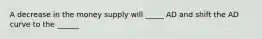 A decrease in the money supply will _____ AD and shift the AD curve to the ______