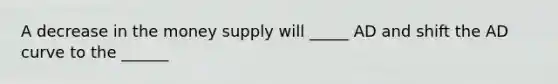 A decrease in the money supply will _____ AD and shift the AD curve to the ______