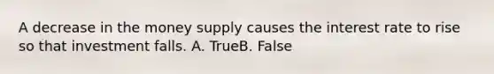 A decrease in the money supply causes the interest rate to rise so that investment falls. A. TrueB. False