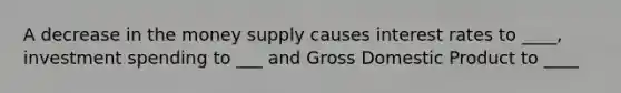 A decrease in the money supply causes interest rates to ____, investment spending to ___ and Gross Domestic Product to ____