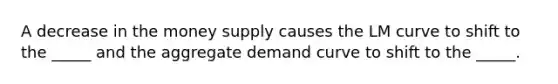 A decrease in the money supply causes the LM curve to shift to the _____ and the aggregate demand curve to shift to the _____.