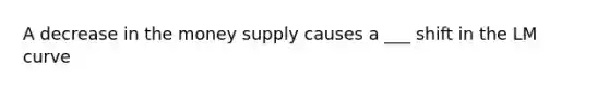 A decrease in the money supply causes a ___ shift in the LM curve