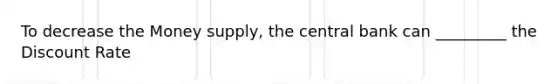 To decrease the Money supply, the central bank can _________ the Discount Rate