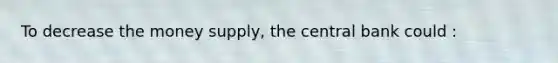 To decrease the money supply, the central bank could :