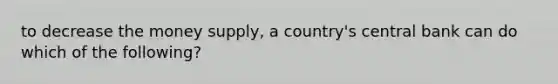 to decrease the money supply, a country's central bank can do which of the following?