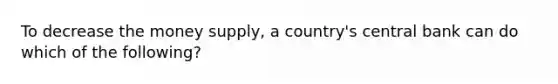 To decrease the money supply, a country's central bank can do which of the following?