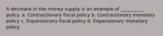 A decrease in the money supply is an example of __________ policy. a. Contractionary fiscal policy b. Contractionary monetary policy c. Expansionary fiscal policy d. Expansionary monetary policy