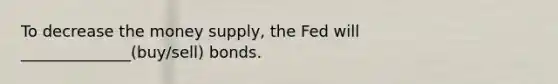 To decrease the money supply, the Fed will ______________(buy/sell) bonds.