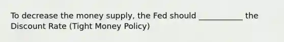 To decrease the money supply, the Fed should ___________ the Discount Rate (Tight Money Policy)