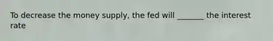 To decrease the money supply, the fed will _______ the interest rate