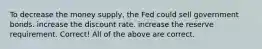 To decrease the money supply, the Fed could sell government bonds. increase the discount rate. increase the reserve requirement. Correct! All of the above are correct.