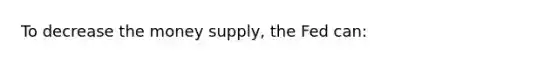 To decrease the money supply, the Fed can: