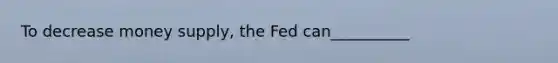 To decrease money supply, the Fed can__________